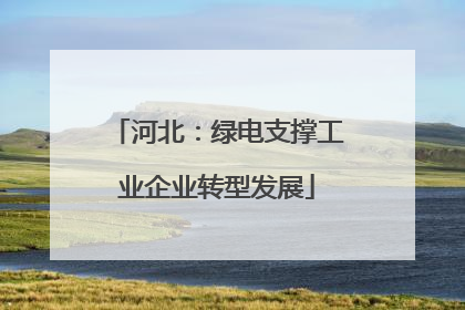 河北：绿电支撑工业企业转型发展