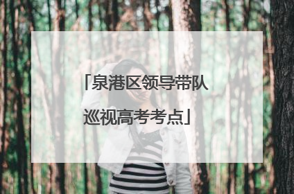 泉港区领导带队巡视高考考点