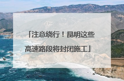 注意绕行！昆明这些高速路段将封闭施工