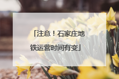 注意！石家庄地铁运营时间有变