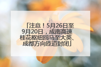 注意！5月26日至9月20日，成南高速桂花枢纽回马至大英、成都方向匝道封闭