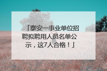 泰安一事业单位招聘拟聘用人员名单公示，这7人合格！