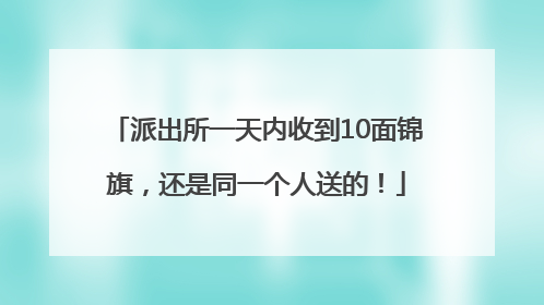 派出所一天内收到10面锦旗，还是同一个人送的！