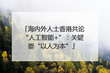 海内外人士香港共论“人工智能+”：关键要“以人为本”