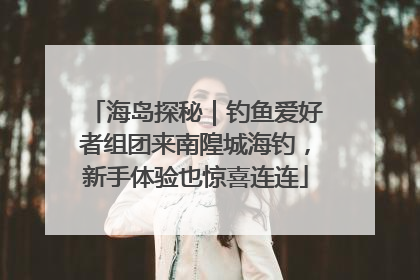 海岛探秘｜钓鱼爱好者组团来南隍城海钓，新手体验也惊喜连连