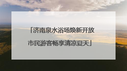 济南泉水浴场焕新开放 市民游客畅享清凉夏天