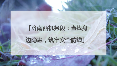 济南西机务段：查找身边隐患，筑牢安全防线