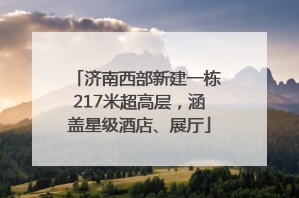 济南西部新建一栋217米超高层，涵盖星级酒店、展厅
