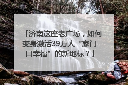 济南这座老广场，如何变身激活39万人“家门口幸福”的新地标？