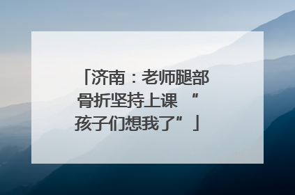 济南：老师腿部骨折坚持上课 “孩子们想我了”
