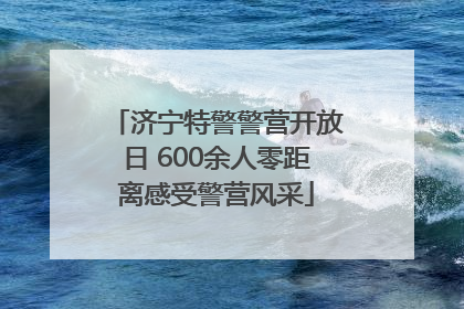 济宁特警警营开放日 600余人零距离感受警营风采