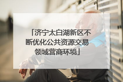 济宁太白湖新区不断优化公共资源交易领域营商环境