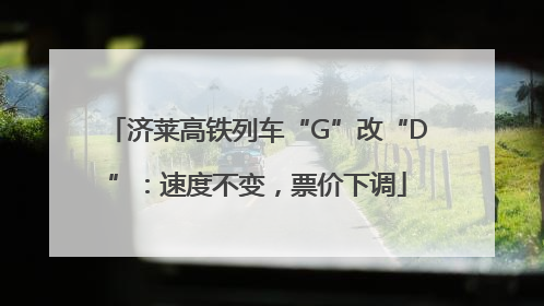 济莱高铁列车“G”改“D”：速度不变，票价下调