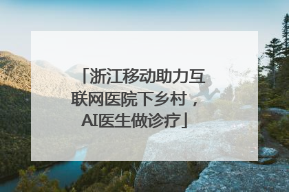 浙江移动助力互联网医院下乡村，AI医生做诊疗