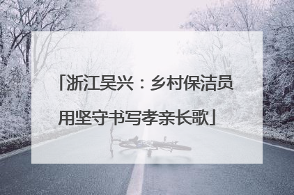 浙江吴兴：乡村保洁员用坚守书写孝亲长歌