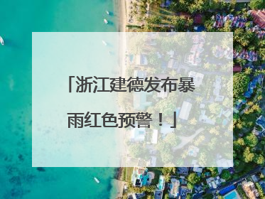 浙江建德发布暴雨红色预警！