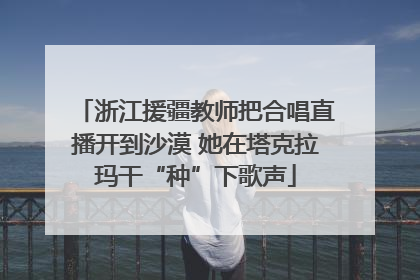 浙江援疆教师把合唱直播开到沙漠 她在塔克拉玛干“种”下歌声