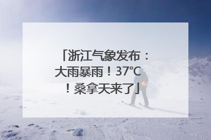 浙江气象发布：大雨暴雨！37℃！桑拿天来了