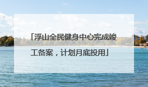 浮山全民健身中心完成竣工备案，计划月底投用