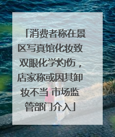 消费者称在景区写真馆化妆致双眼化学灼伤，店家称或因其卸妆不当 市场监管部门介入