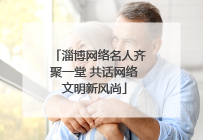 淄博网络名人齐聚一堂 共话网络文明新风尚