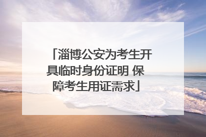 淄博公安为考生开具临时身份证明 保障考生用证需求