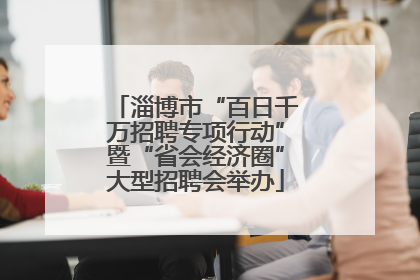 淄博市“百日千万招聘专项行动”暨“省会经济圈”大型招聘会举办