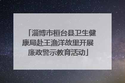 淄博市桓台县卫生健康局赴王渔洋故里开展廉政警示教育活动