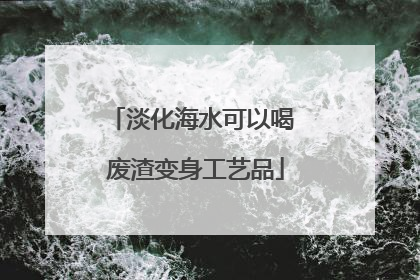 淡化海水可以喝 废渣变身工艺品