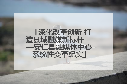 深化改革创新 打造县域融媒新标杆——安仁县融媒体中心系统性变革纪实