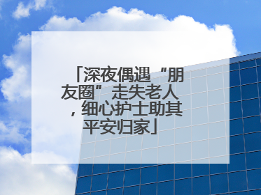 深夜偶遇“朋友圈”走失老人，细心护士助其平安归家