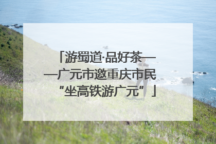 游蜀道·品好茶——广元市邀重庆市民“坐高铁游广元”
