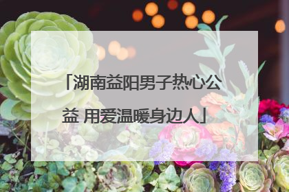 湖南益阳男子热心公益 用爱温暖身边人
