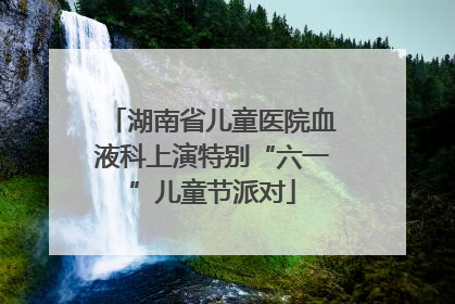 湖南省儿童医院血液科上演特别“六一”儿童节派对