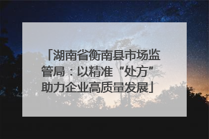 湖南省衡南县市场监管局：以精准“处方”助力企业高质量发展