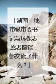 湖南一地市级市委书记与环保志愿者座谈，都交流了什么？
