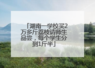 湖南一学校买2万多斤荔枝请师生品尝，每个学生分到1斤半