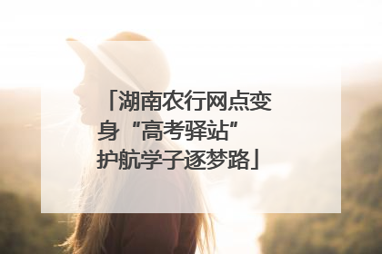 湖南农行网点变身“高考驿站” 护航学子逐梦路