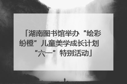 湖南图书馆举办“绘彩纷橙”儿童美学成长计划“六一”特别活动