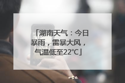 湖南天气：今日暴雨，雷暴大风，气温低至22℃