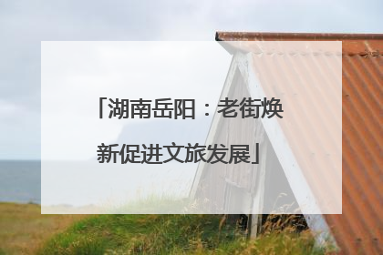 湖南岳阳：老街焕新促进文旅发展