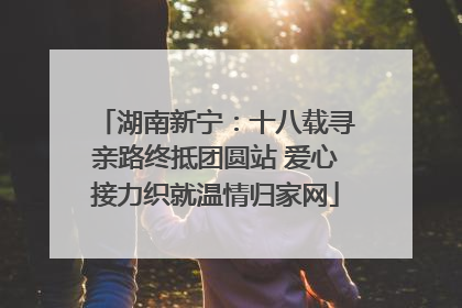 湖南新宁：十八载寻亲路终抵团圆站 爱心接力织就温情归家网