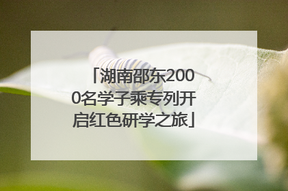 湖南邵东2000名学子乘专列开启红色研学之旅