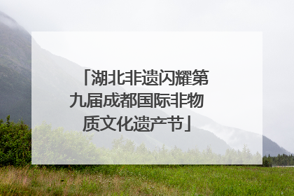 湖北非遗闪耀第九届成都国际非物质文化遗产节