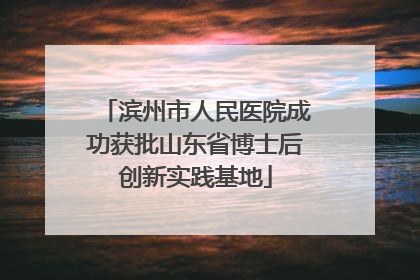 滨州市人民医院成功获批山东省博士后创新实践基地