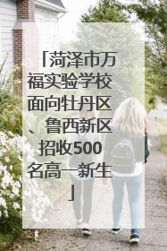 菏泽市万福实验学校面向牡丹区、鲁西新区招收500名高一新生