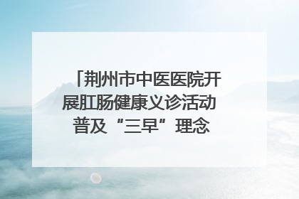 荆州市中医医院开展肛肠健康义诊活动 普及“三早”理念 传递健康生活