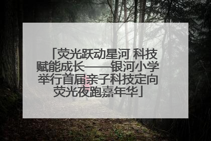 荧光跃动星河 科技赋能成长——银河小学举行首届亲子科技定向荧光夜跑嘉年华