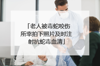 老人被毒蛇咬伤 所幸拍下照片及时注射抗蛇毒血清
