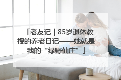 老友记｜85岁退休教授的养老日记——她就是我的“绿野仙庄”
